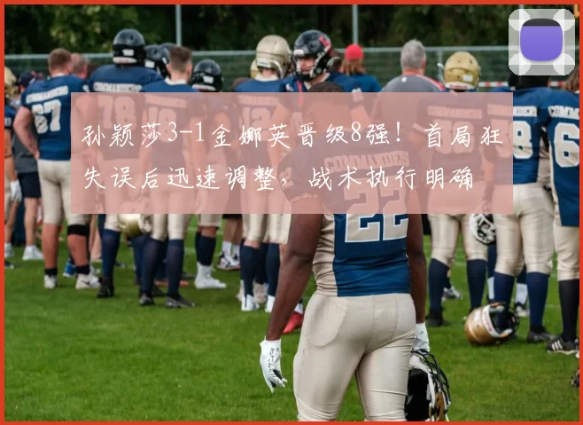 孙颖莎3-1金娜英晋级8强！首局狂失误后迅速调整，战术执行明确