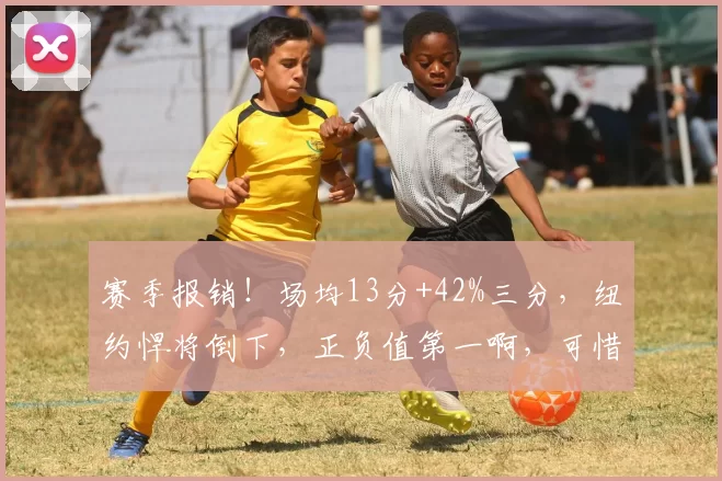 赛季报销！场均13分+42%三分，纽约悍将倒下，正负值第一啊，可惜