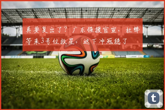 真要复出了？广东强援官宣，杜锋等来3号位救星，这下冲冠稳了